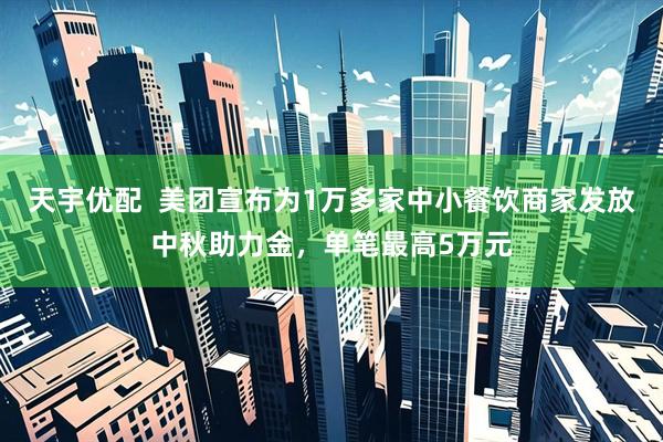 天宇优配  美团宣布为1万多家中小餐饮商家发放中秋助力金，单笔最高5万元