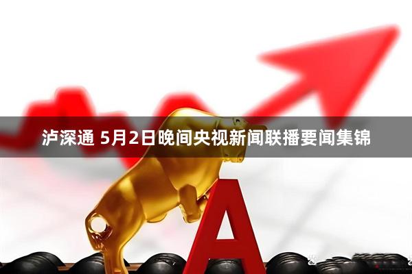 泸深通 5月2日晚间央视新闻联播要闻集锦