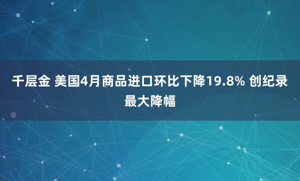 千层金 美国4月商品进口环比下降19.8% 创纪录最大降幅