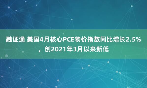 融证通 美国4月核心PCE物价指数同比增长2.5%，创2021年3月以来新低