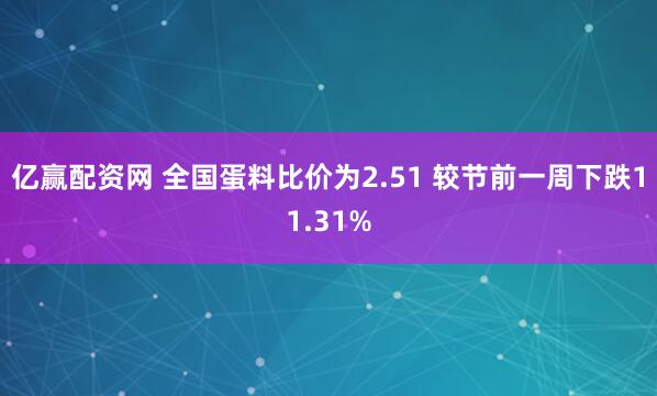 亿赢配资网 全国蛋料比价为2.51 较节前一周下跌11.31%