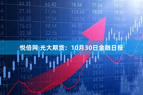 悦倍网 光大期货：10月30日金融日报