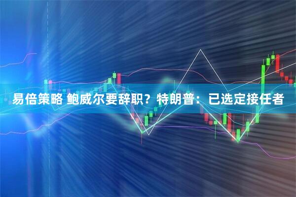 易倍策略 鲍威尔要辞职？特朗普：已选定接任者