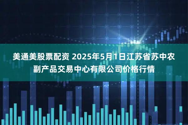 美通美股票配资 2025年5月1日江苏省苏中农副产品交易中心有限公司价格行情