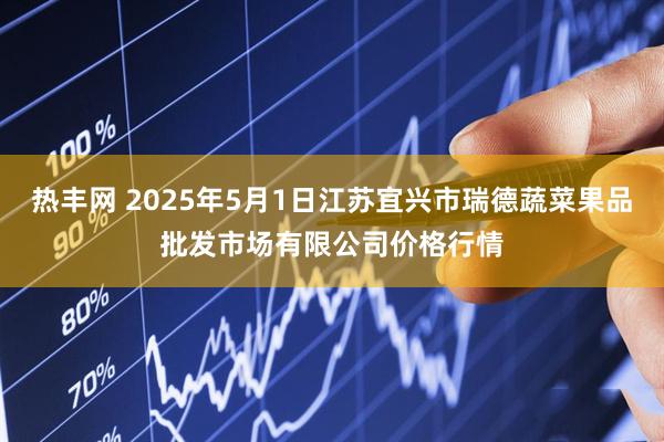 热丰网 2025年5月1日江苏宜兴市瑞德蔬菜果品批发市场有限公司价格行情