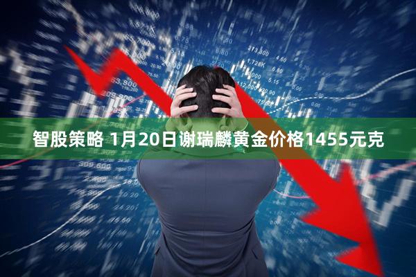 智股策略 1月20日谢瑞麟黄金价格1455元克