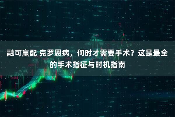 融可赢配 克罗恩病，何时才需要手术？这是最全的手术指征与时机指南