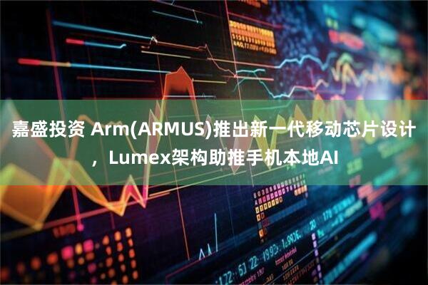 嘉盛投资 Arm(ARMUS)推出新一代移动芯片设计，Lumex架构助推手机本地AI