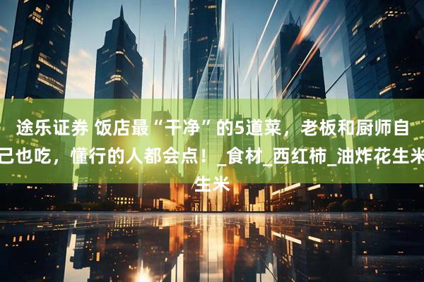 途乐证券 饭店最“干净”的5道菜，老板和厨师自己也吃，懂行的人都会点！_食材_西红柿_油炸花生米