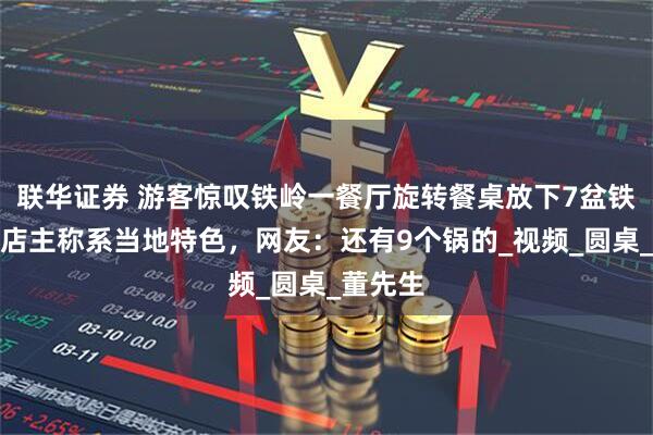 联华证券 游客惊叹铁岭一餐厅旋转餐桌放下7盆铁锅炖,店主称系当地特色,网友:还有9个锅的_视频_圆桌_董先生