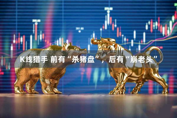 K线猎手 前有“杀猪盘”，后有“崩老头”