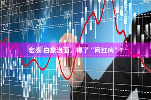 宏泰 白象泡面，得了“网红病”？