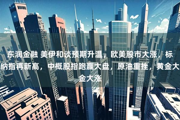 东润金融 美伊和谈预期升温，欧美股市大涨，标普纳指再新高，中概股指跑赢大盘，原油重挫，黄金大涨