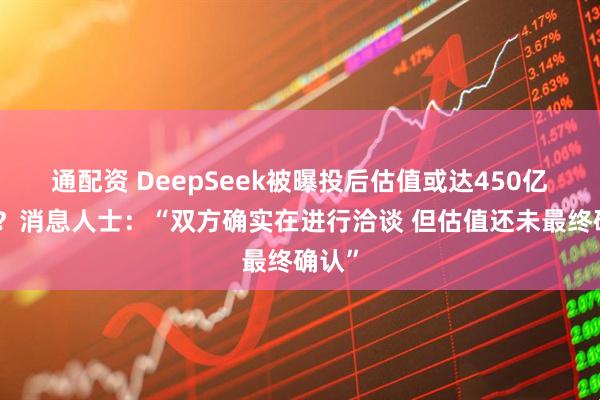 通配资 DeepSeek被曝投后估值或达450亿美元？消息人士：“双方确实在进行洽谈 但估值还未最终确认”