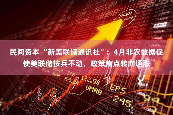 民间资本 “新美联储通讯社”：4月非农数据促使美联储按兵不动，政策焦点转向通胀