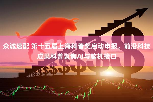 众诚速配 第十五届上海科普奖启动申报，前沿科技成果科普聚焦AI与脑机接口