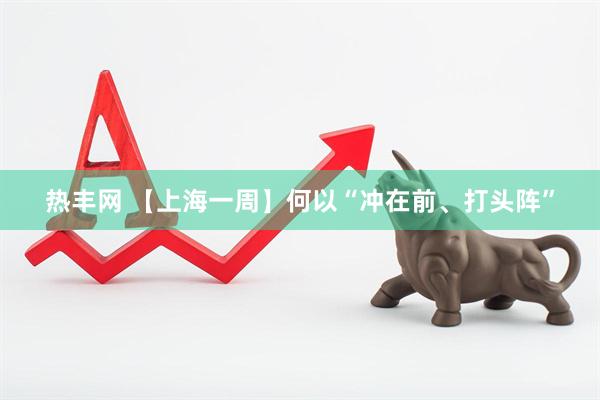 热丰网 【上海一周】何以“冲在前、打头阵”